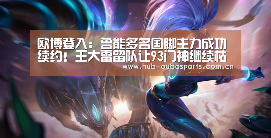欧博登入:鲁能多名国脚主力成功续约!王大雷留队让93门神继续枯坐板凳!(图1) net欧博官网