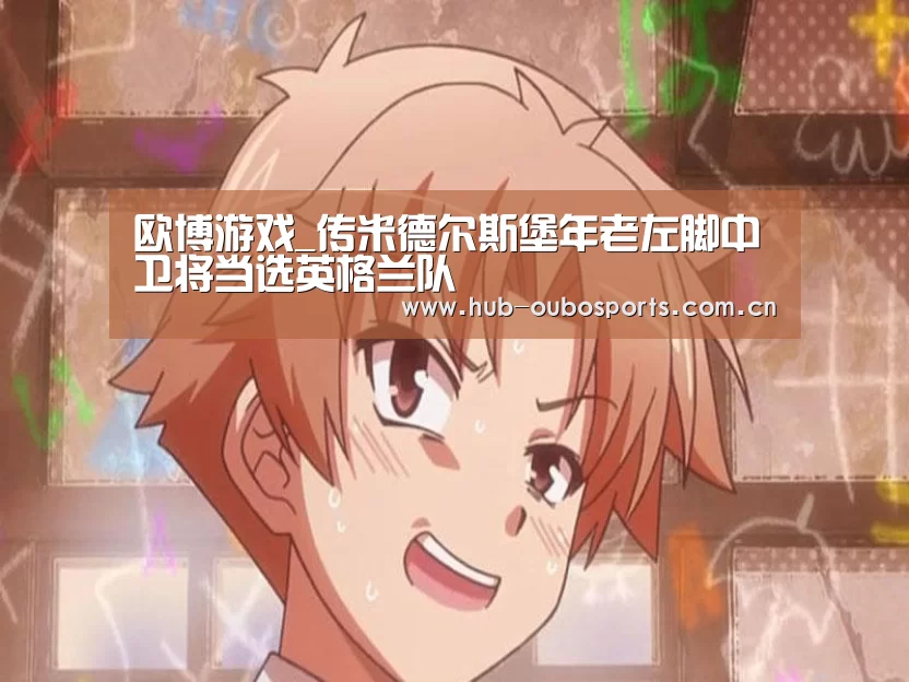 欧博游戏_传米德尔斯堡年老左脚中卫将当选英格兰队(图4) 欧博游戏