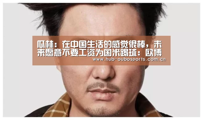 瓜林:在中国生活的感觉很棒,未来愿意不要工资为国米踢球:欧博游戏(图4) 欧博官网