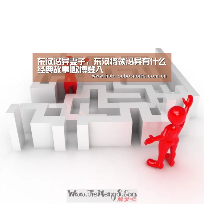 东汉冯异妻子,东汉将领冯异有什么经典故事|欧博登入(图2) 欧博游戏