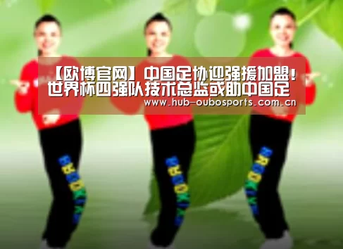 【欧博官网】中国足协迎强援加盟!世界杯四强队技术总监或助中国足球腾飞(图2) 欧博游戏