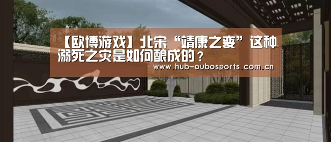 【欧博游戏】北宋“靖康之变”这种溺死之灾是如何酿成的?(图2) net欧博官网