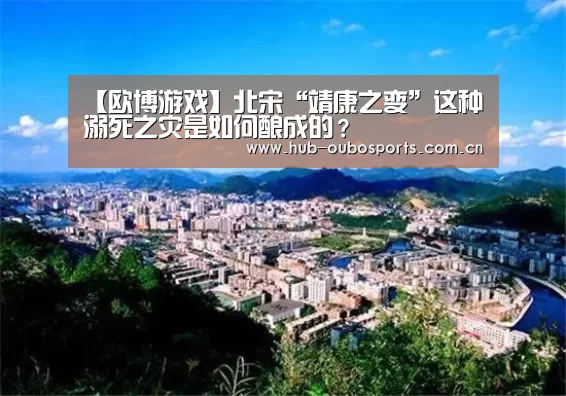 【欧博游戏】北宋“靖康之变”这种溺死之灾是如何酿成的?(图3) 欧博官网